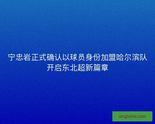 宁忠岩正式确认以球员身份加盟哈尔滨队开启东北超新篇章