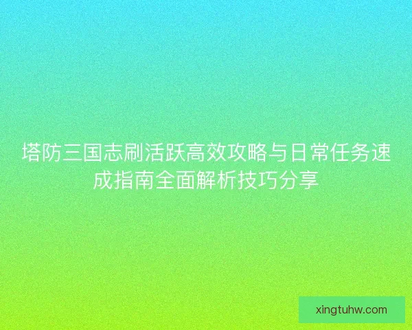 塔防三国志刷活跃高效攻略与日常任务速成指南全面解析技巧分享
