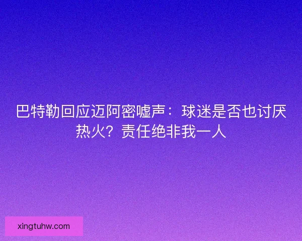 巴特勒回应迈阿密嘘声：球迷是否也讨厌热火？责任绝非我一人